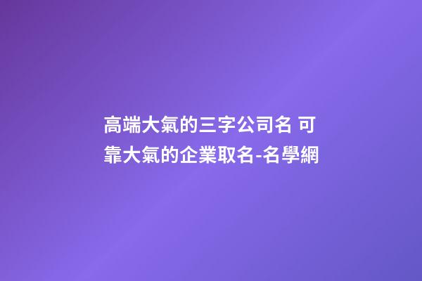 高端大氣的三字公司名 可靠大氣的企業取名-名學網-第1張-公司起名-玄機派